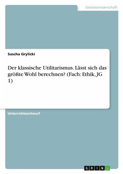 Der klassische Utilitarismus. Lässt sich das größte Wohl berechnen? (Fach: Ethik, JG 1)