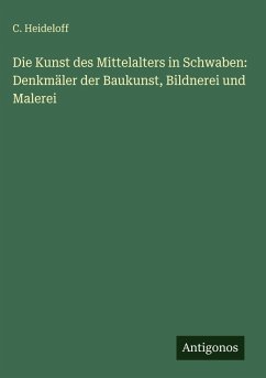 Die Kunst des Mittelalters in Schwaben: Denkmäler der Baukunst, Bildnerei und Malerei - Heideloff, C. Die Kunst des Mittelalters in Schwaben: Denkmäler der Baukunst, Bildnerei und Malerei - Heideloff, C.