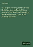The Oregon Territory, and the British North American fur Trade. With an Account of the Habits and Customs of the Principal Native Tribes on the Northern Continent