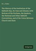 The History of the Institution of the Sabbath Day, Its Uses and Abuses; with Notices of the Puritans, the Quakers, the National and Other Sabbath Conventions, and of the Union Between Church and State