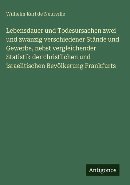 Lebensdauer und Todesursachen zwei und zwanzig verschiedener Stände und Gewerbe, nebst vergleichender Statistik der christlichen und israelitischen Bevölkerung Frankfurts Lebensdauer und Todesursachen zwei und zwanzig verschiedener Stände und Gewerbe, nebst vergleichender Statistik der christlichen und israelitischen Bevölkerung Frankfurts