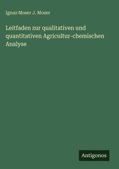 Leitfaden zur qualitativen und quantitativen Agricultur-chemischen Analyse - J. Moser, Ignaz Moser Leitfaden zur qualitativen und quantitativen Agricultur-chemischen Analyse - J. Moser, Ignaz Moser