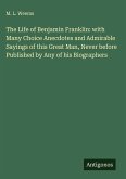 The Life of Benjamin Franklin: with Many Choice Anecdotes and Admirable Sayings of this Great Man, Never before Published by Any of his Biographers The Life of Benjamin Franklin: with Many Choice Anecdotes and Admirable Sayings of this Great Man, Never before Published by Any of his Biographers