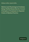 Medical and Physiological Problems: Being Chiefly Researches for Correct Principles of Treatment in Disputed Points of Medical Practice
