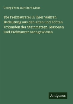 Cover Die Freimaurerei in ihrer wahren Bedeutung aus den alten und ächten Urkunden der Steinmetzen, Masonen und Freimaurer nachgewiesen
