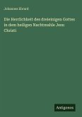 Die Herrlichkeit des dreieinigen Gottes in dem heiligen Nachtmahle Jesu Christi Die Herrlichkeit des dreieinigen Gottes in dem heiligen Nachtmahle Jesu Christi