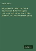 Miscellaneous Remarks upon the Government, History, Religions, Literature, Agriculture, Arts, Trades, Manners, and Customs of the Chinese