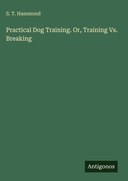 Practical Dog Training. Or, Training Vs. Breaking