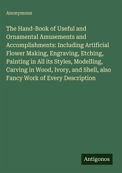 Cover The Hand-Book of Useful and Ornamental Amusements and Accomplishments: Including Artificial Flower Making, Engraving, Etching, Painting in All its Styles, Modelling, Carving in Wood, Ivory, and Shell, also Fancy Work of Every Description