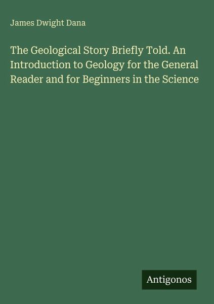 The Geological Story Briefly Told. An Introduction to Geology for the General Reader and for Beginners in the Science
