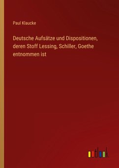 Deutsche Aufsätze und Dispositionen, deren Stoff Lessing, Schiller, Goethe entnommen ist