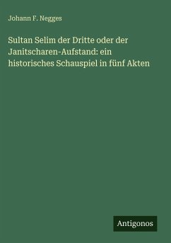 Cover Sultan Selim der Dritte oder der Janitscharen-Aufstand: ein historisches Schauspiel in fünf Akten