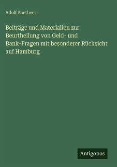 Beiträge und Materialien zur Beurtheilung von Geld- und Bank-Fragen mit besonderer Rücksicht auf Hamburg - Soetbeer, Adolf