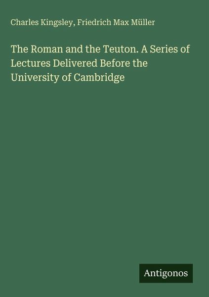 The Roman and the Teuton. A Series of Lectures Delivered Before the University of Cambridge The Roman and the Teuton. A Series of Lectures Delivered Before the University of Cambridge