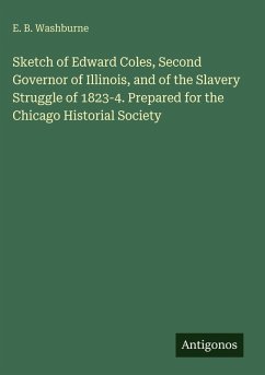 Cover Sketch of Edward Coles, Second Governor of Illinois, and of the Slavery Struggle of 1823-4. Prepared for the Chicago Historial Society
