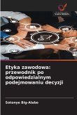 Etyka zawodowa: przewodnik po odpowiedzialnym podejmowaniu decyzji Etyka zawodowa: przewodnik po odpowiedzialnym podejmowaniu decyzji