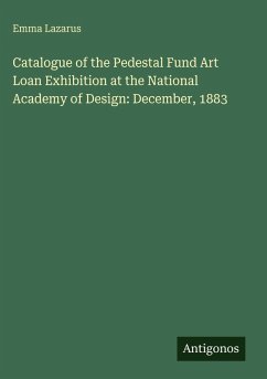 Catalogue of the Pedestal Fund Art Loan Exhibition at the National Academy of Design: December, 1883 - Lazarus, Emma