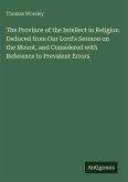 The Province of the Intellect in Religion Deduced from Our Lord's Sermon on the Mount, and Considered with Reference to Prevalent Errors