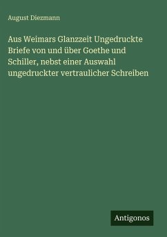 Aus Weimars Glanzzeit Ungedruckte Briefe von und über Goethe und Schiller, nebst einer Auswahl ungedruckter vertraulicher Schreiben - Diezmann, August