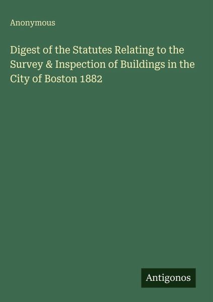 Digest of the Statutes Relating to the Survey & Inspection of Buildings in the City of Boston 1882 Digest of the Statutes Relating to the Survey & Inspection of Buildings in the City of Boston 1882
