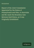 Report of the Joint Commission Appointed by the States of Pennsylvania and Ohio, to Ascertain and Re-mark the Boundary Line Between Said States, as it was Originally Established