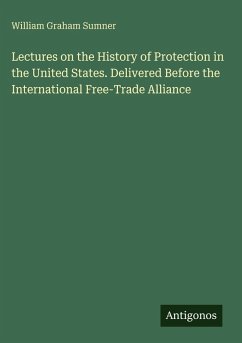 Lectures on the History of Protection in the United States. Delivered Before the International Free-Trade Alliance - Sumner, William Graham