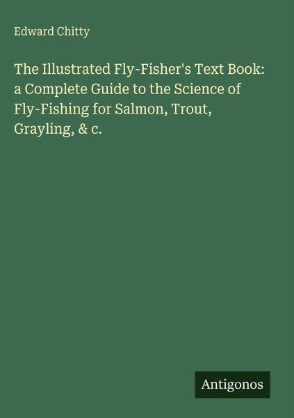 The Illustrated Fly-Fisher's Text Book: a Complete Guide to the Science of Fly-Fishing for Salmon, Trout, Grayling, & c. The Illustrated Fly-Fisher's Text Book: a Complete Guide to the Science of Fly-Fishing for Salmon, Trout, Grayling, & c.