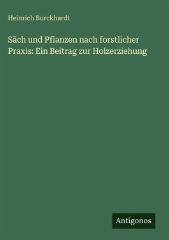 Säch und Pflanzen nach forstlicher Praxis: Ein Beitrag zur Holzerziehung - Burckhardt, Heinrich