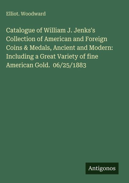Catalogue of William J. Jenks's Collection of American and Foreign Coins & Medals, Ancient and Modern: Including a Great Variety of fine American Gold. 06/25/1883 Catalogue of William J. Jenks's Collection of American and Foreign Coins & Medals, Ancient and Modern: Including a Great Variety of fine American Gold. 06/25/1883