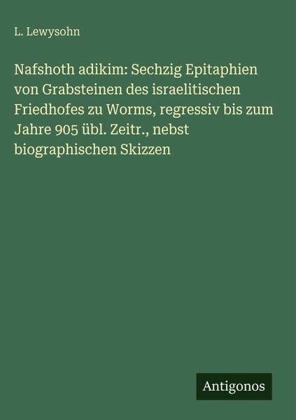 Nafshoth adikim: Sechzig Epitaphien von Grabsteinen des israelitischen Friedhofes zu Worms, regressiv bis zum Jahre 905 übl. Zeitr., nebst biographischen Skizzen Nafshoth adikim: Sechzig Epitaphien von Grabsteinen des israelitischen Friedhofes zu Worms, regressiv bis zum Jahre 905 übl. Zeitr., nebst biographischen Skizzen