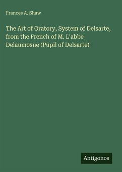 The Art of Oratory, System of Delsarte, from the French of M. L'abbe Delaumosne (Pupil of Delsarte) - Shaw, Frances A.