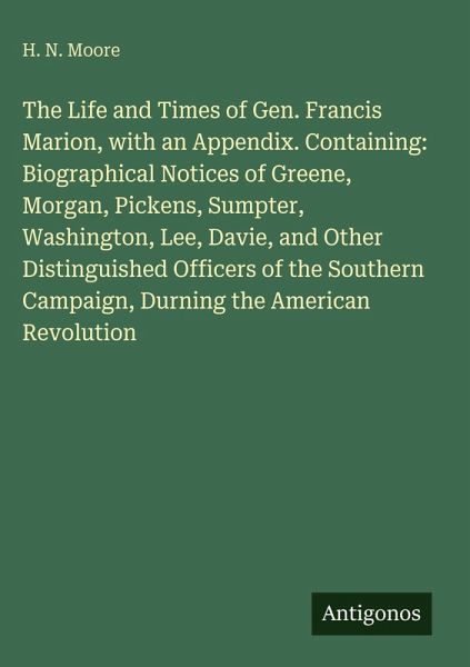 The Life and Times of Gen. Francis Marion, with an Appendix. Containing: Biographical Notices of Greene, Morgan, Pickens, Sumpter, Washington, Lee, Davie, and Other Distinguished Officers of the Southern Campaign, Durning the American Revolution The Life and Times of Gen. Francis Marion, with an Appendix. Containing: Biographical Notices of Greene, Morgan, Pickens, Sumpter, Washington, Lee, Davie, and Other Distinguished Officers of the Southern Campaign, Durning the American Revolution