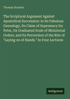 Cover The Scriptural Argument Against Apostolical Succession: in Its Fabulous Genealogy, Its Claim of Supremacy for Peter, Its Graduated Scale of Ministerial Orders, and Its Perversion of the Rite of 