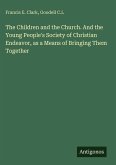 The Children and the Church. And the Young People's Society of Christian Endeavor, as a Means of Bringing Them Together The Children and the Church. And the Young People's Society of Christian Endeavor, as a Means of Bringing Them Together