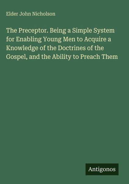 The Preceptor. Being a Simple System for Enabling Young Men to Acquire a Knowledge of the Doctrines of the Gospel, and the Ability to Preach Them