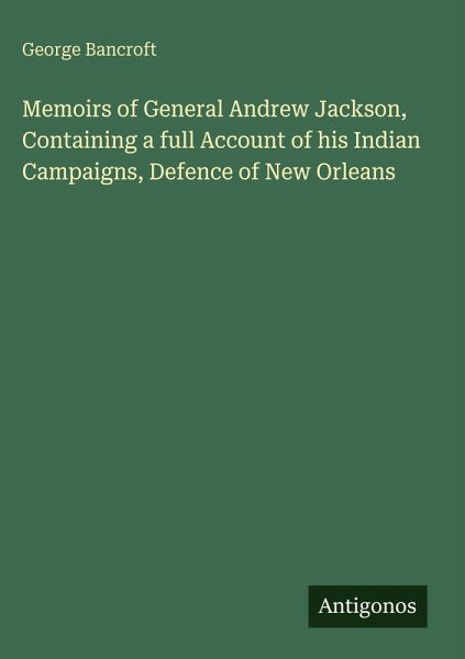 Memoirs of General Andrew Jackson, Containing a full Account of his Indian Campaigns, Defence of New Orleans Memoirs of General Andrew Jackson, Containing a full Account of his Indian Campaigns, Defence of New Orleans