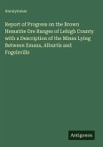 Report of Progress on the Brown Hematite Ore Ranges of Lehigh County with a Description of the Mines Lying Between Emaus, Alburtis and Fogelsville Report of Progress on the Brown Hematite Ore Ranges of Lehigh County with a Description of the Mines Lying Between Emaus, Alburtis and Fogelsville