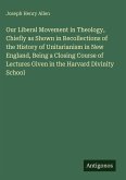 Our Liberal Movement in Theology, Chiefly as Shown in Recollections of the History of Unitarianism in New England, Being a Closing Course of Lectures Given in the Harvard Divinity School