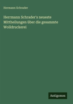 Herrmann Schrader's neueste Mittheilungen über die gesammte Wolldruckerei - Schrader, Hermann Herrmann Schrader's neueste Mittheilungen über die gesammte Wolldruckerei - Schrader, Hermann