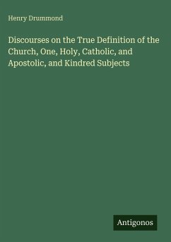 Discourses on the True Definition of the Church, One, Holy, Catholic, and Apostolic, and Kindred Subjects - Drummond, Henry