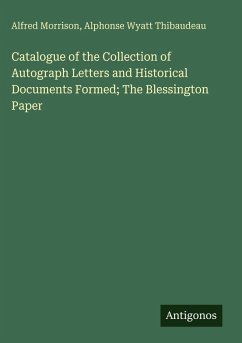 Catalogue of the Collection of Autograph Letters and Historical Documents Formed; The Blessington Paper - Morrison, Alfred; Thibaudeau, Alphonse Wyatt