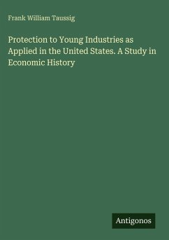Protection to Young Industries as Applied in the United States. A Study in Economic History - Taussig, Frank William