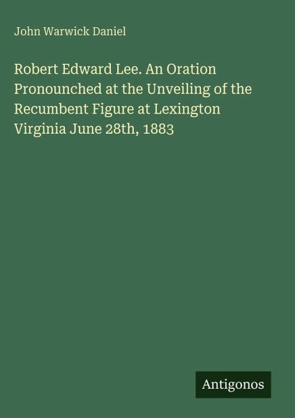 Robert Edward Lee. An Oration Pronounched at the Unveiling of the Recumbent Figure at Lexington Virginia June 28th, 1883 Robert Edward Lee. An Oration Pronounched at the Unveiling of the Recumbent Figure at Lexington Virginia June 28th, 1883