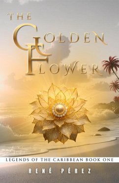 The Golden Flower (Legends of the Caribbean, #1) (eBook, ePUB) - Pérez, René The Golden Flower (Legends of the Caribbean, #1) (eBook, ePUB) - Pérez, René