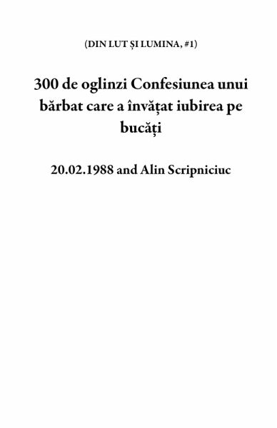 300 de oglinzi Confesiunea unui barbat care a înva¿at iubirea pe buca¿i (DIN LUT ¿I LUMINA, #1) (eBook, ePUB) 300 de oglinzi Confesiunea unui barbat care a înva¿at iubirea pe buca¿i (DIN LUT ¿I LUMINA, #1) (eBook, ePUB)
