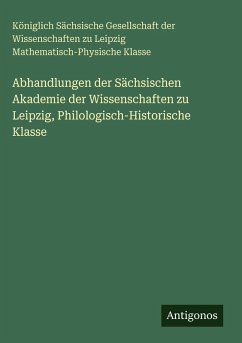 Abhandlungen der Sächsischen Akademie der Wissenschaften zu Leipzig, Philologisch-Historische Klasse - Klasse, Königlich Sächsische Gesellschaft der Wissenschaften zu Leipzig Mathematisch-Physische Abhandlungen der Sächsischen Akademie der Wissenschaften zu Leipzig, Philologisch-Historische Klasse - Klasse, Königlich Sächsische Gesellschaft der Wissenschaften zu Leipzig Mathematisch-Physische