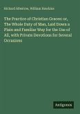 The Practice of Christian Graces: or, The Whole Duty of Man, Laid Down a Plain and Familiar Way for the Use of All, with Private Devotions for Several Occasions