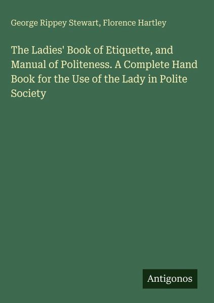 The Ladies' Book of Etiquette, and Manual of Politeness. A Complete Hand Book for the Use of the Lady in Polite Society