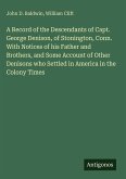 A Record of the Descendants of Capt. George Denison, of Stonington, Conn. With Notices of his Father and Brothers, and Some Account of Other Denisons who Settled in America in the Colony Times A Record of the Descendants of Capt. George Denison, of Stonington, Conn. With Notices of his Father and Brothers, and Some Account of Other Denisons who Settled in America in the Colony Times