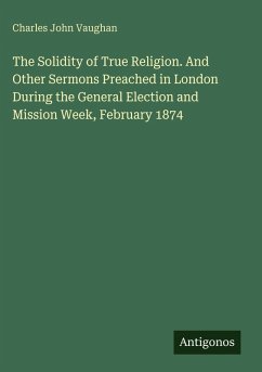 Cover The Solidity of True Religion. And Other Sermons Preached in London During the General Election and Mission Week, February 1874